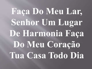 Faça Do Meu Lar,
Senhor Um Lugar
De Harmonia Faça
Do Meu Coração
Tua Casa Todo Dia
 