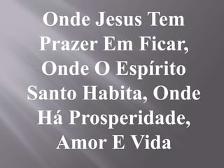 Onde Jesus Tem
Prazer Em Ficar,
Onde O Espírito
Santo Habita, Onde
Há Prosperidade,
Amor E Vida
 