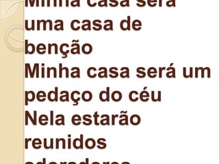 Minha casa será
uma casa de
benção
Minha casa será um
pedaço do céu
Nela estarão
reunidos