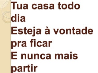 Tua casa todo
dia
Esteja à vontade
pra ficar
E nunca mais
partir