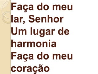 Faça do meu
lar, Senhor
Um lugar de
harmonia
Faça do meu
coração