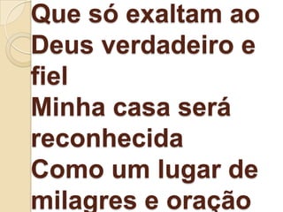 Que só exaltam ao
Deus verdadeiro e
fiel
Minha casa será
reconhecida
Como um lugar de
milagres e oração