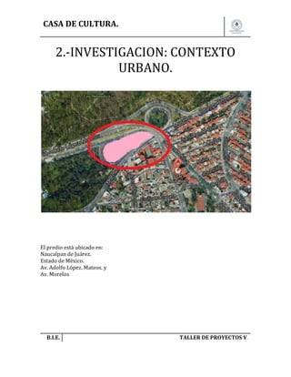 CASA DE CULTURA.

2.-INVESTIGACION: CONTEXTO
URBANO.

El predio está ubicado en:
Naucalpan de Juárez.
Estado de México.
Av. Adolfo López. Mateos. y
Av. Morelos

B.I.E.

TALLER DE PROYECTOS V.

 