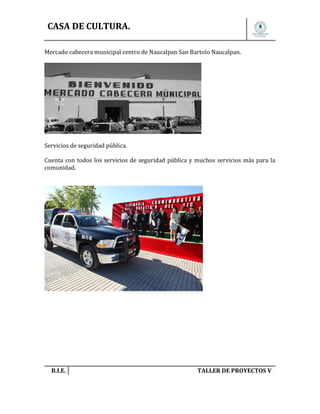 CASA DE CULTURA.
Mercado cabecera municipal centro de Naucalpan San Bartolo Naucalpan.

Servicios de seguridad pública.
Cuenta con todos los servicios de seguridad pública y muchos servicios más para la
comunidad.

B.I.E.

TALLER DE PROYECTOS V.

 