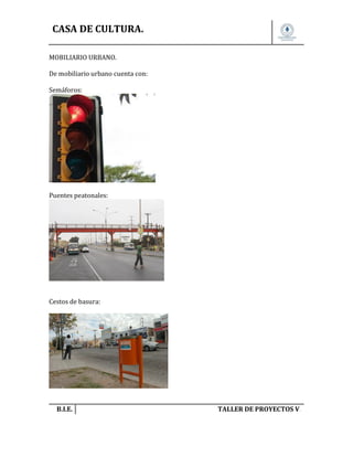CASA DE CULTURA.
MOBILIARIO URBANO.
De mobiliario urbano cuenta con:
Semáforos:

Puentes peatonales:

Cestos de basura:

B.I.E.

TALLER DE PROYECTOS V.

 