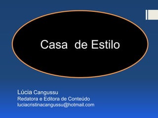 Casa de Estilo
Lúcia Cangussu
Redatora e Editora de Conteúdo
luciacristinacangussu@hotmail.com
Casa de Estilo
 