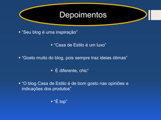  “Seu blog é uma inspiração”
 “Casa de Estilo é um luxo”
 “Gosto muito do blog, pois sempre traz ideias ótimas”
 É diferente, chic”
 “O blog Casa de Estilo é de bom gosto nas opiniões e
indicações dos produtos”
 “É top”
Depoimentos
 