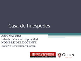 Casa de huéspedes ASIGNATURA   Introducción a la Hospitalidad NOMBRE DEL DOCENTE   Roberto Echeverría Villarreal 