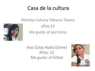 Casa de la cultura
Marelyn Johana Tabares Tavera
años:13
Me gusta: el porrismo
Anyi Zulay Ayala Gómez
Años: 12
Me gusta: el fútbol
 