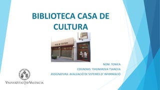 BIBLIOTECA CASA DE
CULTURA
NOM: TONICA
COGNOMS: TIHOMIROVA TSANEVA
ASSIGNATURA: AVALUACIÓ DE SISTEMES D’ INFORMACIÓ
 