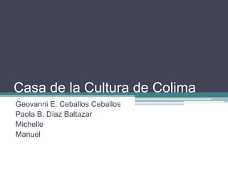 Casa de la Cultura de Colima Geovanni E. Ceballos Ceballos Paola B. Díaz Baltazar Michelle Manuel 