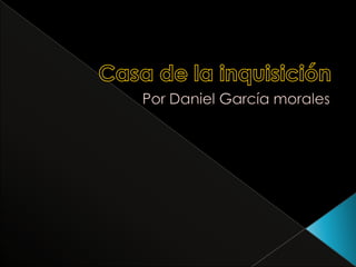 Casa de la inquisición Por Daniel García morales 