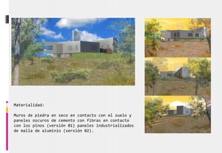 Materialidad:
Muros de piedra en seco en contacto con el suelo y
paneles oscuros de cemento con fibras en contacto
con los pinos (versión 01) paneles industrializados
de malla de aluminio (versión 02).
 