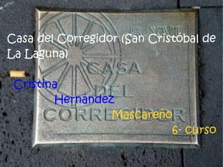 Casa del Corregidor (San Cristóbal de
La Laguna)

 Cristina
        Hernández
                 Mascareño
                          6· curso
 