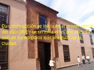 Su construcción se inicia en el primer tercio
del siglo XVI y se termina en el año 1545. Es
uno de los edificios más antiguos de la
ciudad.
 