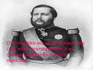 Un corregidor era un funcionario real
cuya misión era representar a la
Corona Española en el ámbito
municipal.
 