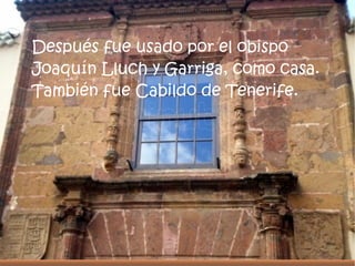 Después fue usado por el obispo
Joaquín Lluch y Garriga, como casa.
También fue Cabildo de Tenerife.
 