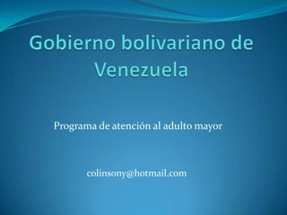 Gobierno bolivariano de Venezuela Programa de atención al adulto mayor colinsony@hotmail.com 