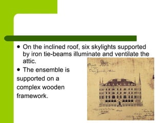 On the inclined roof, six skylights supported by iron tie-beams illuminate and ventilate the attic.  The ensemble is  supported on a  complex wooden  framework. 