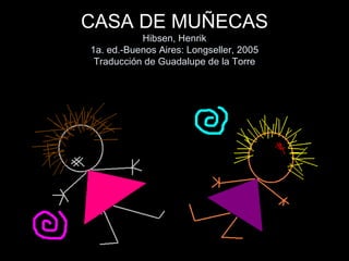CASA DE MUÑECAS Hibsen, Henrik 1a. ed.-Buenos Aires: Longseller, 2005 Traducción de Guadalupe de la Torre 