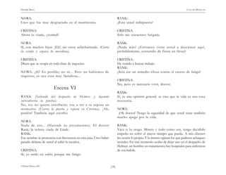 )18(
HENRIK IBSEN CASA DE MUÑECAS
© Pehuén Editores, 2001.
NORA:
Creo que fue muy desgraciado en el matrimonio.
CRISTINA:
Ahora es viudo, ¿verdad?
NORA:
Sí, con muchos hijos. ¡Eh!, me estoy achicharrando. (Cierra
la estufa y separa la mecedora).
CRISTINA:
Dicen que se ocupa en toda clase de negocios.
NORA: ¿Sí? Es posible; no sé... Pero no hablemos de
negocios; es una cosa muy fastidiosa...
Escena VI
RANK (Saliendo del despacho de Helmer, y dejando
entreabierta la puerta):
No, no; no quiero estorbarte; voy a ver a tu esposa un
momento. (Cierra la puerta y repara en Cristina). ¡Ah,
perdón! También aquí estorbo.
NORA:
Nada de eso... (Haciendo las presentaciones). El doctor
Rank; la señora viuda de Linde.
RANK:
Ese nombre se pronuncia con frecuencia en esta casa. Creo haber
pasado delante de usted al subir la escalera.
CRISTINA:
Sí, yo tardo en subir, porque me fatigo.
RANK:
¿Está usted indispuesta?
CRISTINA:
Sólo me encuentro fatigada.
RANK:
¿Nada más? ¿Entonces viene usted a descansar aquí,
probablemente, corriendo de fiesta en fiesta?
CRISTINA:
He venido a buscar trabajo.
RANK:
¿Será ése un remedio eficaz contra el exceso de fatiga?
CRISTINA:
No, pero es necesario vivir, doctor.
RANK:
Sí, es una opinión general: se cree que la vida es una cosa
necesaria.
NORA:
¡Oh doctor! Tengo la seguridad de que usted tiene también
mucho apego por la vida.
RANK:
Vaya si lo tengo. Mísero y todo como soy, tengo decidido
empeño en sufrir el mayor tiempo que pueda. A mis clientes
les ocurre lo propio. Y lo mismo opinan los que padecen achaques
morales. En este momento acabo de dejar uno en el despacho de
Helmer, un hombre en tratamiento; hay hospitales para enfermos
de esa índole.
 