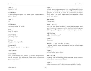 )24(
HENRIK IBSEN CASA DE MUÑECAS
© Pehuén Editores, 2001.
NORA:
Bueno. ¿Y ...?
KROGSTAD:
¿Puedo preguntarle algo? Esta señora era la viuda de Linde,
¿no es cierto?
NORA:
Sí.
KROGSTAD:
¿Acaba de llegar de fuera?
NORA:
Hoy ha llegado.
KROGSTAD:
¿Es amiga suya?
NORA:
Sí..., pero no comprendo...
KROGSTAD:
Yo también la traté en otra época.
NORA: Lo sé.
KROGSTAD:
Está usted enterada. Lo suponía. ¿Entonces me permitirá
que le pregunte si la señora de Linde espera obtener un
puesto en el Banco?
NORA:
¿Cómo se atreve a preguntarme eso, señor Krogstad? ¿Usted,
que es un subordinado de mi marido? Pero, ya que me lo
pregunta, se lo diré. Sí, la señora de Linde tendrá un empleo
en el Banco, y lo tendrá gracias a mí, señor Krogstad. Ahora
ya lo sabe usted.
KROGSTAD:
Acerté, pues.
NORA (Paseando):
¡Eh! Una tiene alguna influencia y el ser mujer no quiere decir
que... Cuando se ocupa una situación subalterna, señor Krogstad,
habría que cuidarse para no herir a una persona que...., ¡ejem!...
KROGSTAD:
¿Que tiene influencia?
NORA:
Sí, señor.
KROGSTAD (Cambiando de tono):
Señora, ¿tendría usted la bondad de usar su influencia en
mi favor?
NORA:
¿Cómo? ¿Qué quiere decir?
KROGSTAD:
¿Querría tener la bondad de influir para que se me conserve
mi modesto puesto en el Banco?
NORA:
¿Qué quiere usted decir? ¿Quién piensa en quitarle el empleo?
 