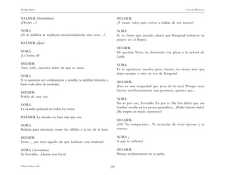)39(
HENRIK IBSEN CASA DE MUÑECAS
© Pehuén Editores, 2001.
HELMER (Deteniéndose):
¿Decías ...?
NORA:
¿Si la ardillita te suplicara encarecidamente una cosa ...?
HELMER: ¿Que?
NORA:
¿La harías, di?
HELMER:
Ante todo, necesito saber de qué se trata.
NORA:
Si tú quisieras ser complaciente y amable, la ardillita brincaría y
haría toda clase de monadas.
HELMER:
Habla de una vez.
NORA:
La alondra gorjearía en todos los tonos.
HELMER: La alondra no hace más que eso.
NORA:
Bailaría para distraerte como las sílfides a la luz de la luna.
HELMER:
Nora..., ¿no será aquello de que hablaste esta mañana?
NORA (Acercándose):
Sí, Torvaldo... ¡Hazme este favor!
HELMER:
¿Y tienes valor para volver a hablar de ese asunto?
NORA:
Sí, sí, tienes que acceder, deseo que Krogstad conserve su
puesto en el Banco.
HELMER:
Mi querida Nora, he destinado esa plaza a la señora de
Linde.
NORA:
Te lo agradezco mucho; pero, bueno, no tienes más que
dejar cesante a otro en vez de Krogstad
HELMER:
¡Eso es una terquedad que pasa de la raya! Porque ayer
hiciste irreflexivamente una promesa, quieres que...
NORA:
No es por eso, Torvaldo. Es por ti. Me has dicho que ese
hombre escribe en los peores periódicos... ¡Podrá hacerte daño!
¡Me inspira un miedo espantoso!
HELMER:
¡Oh! Ya comprendo... Te acuerdas de otras épocas y te
asustas.
NORA: ¿
A qué te refieres?
HELMER:
Piensas evidentemente en tu padre.
 