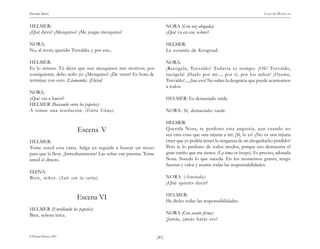 )41(
HENRIK IBSEN CASA DE MUÑECAS
© Pehuén Editores, 2001.
HELMER:
¿Qué dices? ¿Mezquino? ¿Me juzgas mezquino?
NORA:
No, al revés, querido Torvaldo, y por eso...
HELMER:
Es lo mismo. Tú dices que son mezquinos mis motivos; por
consiguiente, debo serlo yo. ¿Mezquino? ¿De veras? Es hora de
terminar con esto. (Llamando). ¡Elena!
NORA:
¿Qué vas a hacer?
HELMER (Buscando entre los papeles):
A tomar una resolución. (Entra Elena).
Escena V
HELMER:
Tome usted esta carta. Salga en seguida a buscar un mozo
para que la lleve. ¡Inmediatamente! Las señas van puestas. Tome
usted el dinero.
ELENA:
Bien, señor. (Sale con la carta).
Escena VI
HELMER (Enrollando los papeles):
Bien, señora terca.
NORA (Con voz ahogada):
¿Qué va en ese sobre?
HELMER:
La cesantía de Krogstad.
NORA:
¡Recógela, Torvaldo! Todavía es tiempo. ¡Oh! Torvaldo,
recógela! ¡Hazlo por mí..., por ti, por los niños! ¡Oyeme,
Torvaldo!..., ¡haz eso! No sabes la desgracia que puede acarreamos
a todos.
HELMER: Es demasiado tarde.
NORA: Sí, demasiado tarde.
HELMER:
Querida Nora, te perdono esta angustia, aun cuando no
sea otra cosa que una injuria a mí. ¡Sí, lo es! ¿No es una injuria
creer que yo podría temer la venganza de un abogaducho perdido?
Pero te lo perdono de todos modos, porque eso demuestra el
gran cariño que me tienes. (La toma en brazos). Es preciso, adorada
Nora. Suceda lo que suceda. En los momentos graves, tengo
fuerzas y valor y asumo todas las responsabilidades.
NORA (Asustada):
¿Qué quieres decir?
HELMER:
He dicho todas las responsabilidades.
NORA (Con acento firme):
¡Jamás, jamás harás eso!
 