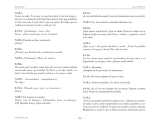 )46(
HENRIK IBSEN CASA DE MUÑECAS
© Pehuén Editores, 2001.
NORA:
Como en nadie. Ya sé que es usted mi mejor y más leal amigo, y
por eso voy a decírselo todo. Pues bien, doctor, tiene que ayudarme
a evitar una cosa. Usted sabe lo que me quiere Torvaldo, que no
vacilaría un instante en dar su vida por mí.
RANK (Inclinándose hacia ella):
Nora... ¿Cree usted que él sea el único?
NORA (Haciendo un ligero movimiento):
¿Cómo?
RANK:
¿El único que daría la vida con alegría por usted?
NORA (Tristemente): ¿Pero de veras?...
RANK:
He jurado que lo sabría usted antes de morirme. Jamás hubiera
encontrado mejor oportunidad. Sí, Nora, ya lo sabe usted, y es
tanto como decirle que puede confiarse a mí como a nadie.
NORA (Levantándose tranquilamente):
No siga...
RANK (Dejando paso, pero sin levantarse):
¡Nora!
NORA (En la puerta de entrada):
Elena, trae la lámpara. (Dirigiéndose hacia la chimenea).
¡Oh! Querido doctor. ¡Qué mal hace!
RANK:
¿Es un mal haberla amado lo más profundamente que he podido?
NORA: No, sino haberlo confesado. Bastante era...
RANK:
¿Qué quiere usted decir? ¿Que lo sabía? (Entra la criada con la
lámpara, la deja en la mesa y sale). Nora..., señora..., pregunto a usted
si lo sabía.
NORA:
¿Que si yo?... No puedo decírselo a usted... ¡Cómo ha podido
cometer tal torpeza, doctor! Iba todo tan bien...
RANK:
En fin, ahora tiene usted la certidumbre de que estoy a su
disposición en cuerpo y alma. ¿Quiere usted hablar?
NORA (Mirándolo):
¿Después de lo que acaba de declararme?
RANK: Por favor, dígame de qué se trata.
NORA: Asunto concluido. No sabrá usted nada.
RANK: ¡Sí, sí! No me castigue de ese modo. Déjeme ayudarla
hasta donde sea humanamente posible.
NORA:
Ahora ya no puede usted hacer nada por mí... Además, no necesito
de nadie. Como usted comprenderá son simples caprichos, y no
otra cosa. ¡Eso es evidente! (Se sienta en la mecedora y lo mira sonriendo).
Realmente, es usted lo que se llama un pícaro redomado, doctor
 