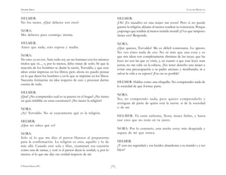 )77(
HENRIK IBSEN CASA DE MUÑECAS
© Pehuén Editores, 2001.
HELMER:
No los tienes. ¿Qué deberes son ésos?
NORA:
Mis deberes para conmigo misma.
HELMER:
Antes que nada, eres esposa y madre.
NORA:
No creo ya en eso. Ante todo soy un ser humano con los mismos
títulos que tú..., o, por lo menos, debo tratar de serlo. Sé que la
mayoría de los hombres te darán la razón, Torvaldo, y que esas
ideas están impresas en los libros; pero ahora no puedo pensar
en lo que dicen los hombres y en lo que se imprime en los libros.
Necesito formarme mi idea respecto de esto y procurar darme
cuenta de todo.
HELMER:
¡Qué! ¿No comprendes cuál es tu puesto en el hogar? ¿No tienes
un guía infalible en estas cuestiones? ¿No tienes la religión?
NORA:
¡Ay! Torvaldo. No sé exactamente qué es la religión.
HELMER:
¿Que no sabes qué es?
NORA:
Sólo sé lo que me dijo el pastor Hansen al prepararme
para la confirmación. La religión es esto, aquello y lo de
más allá. Cuando esté sola y libre, examinaré esa cuestión
como una de tantas, y veré si el pastor decía la verdad, o, por lo
menos, si lo que me dijo era verdad respecto de mí.
HELMER:
¡Oh! ¡Es inaudito en una mujer tan joven! Pero si no puede
guiarte la religión, déjame al menos sondear tu conciencia. Porque
¿supongo que tendrás al menos sentido moral? ¿O es que tampoco
tienes eso? Responde.
NORA:
¿Qué quieres, Torvaldo? Me es difícil contestarte. Lo ignoro.
No veo claro nada de eso. No sé más que una cosa y es
que mis ideas son completamente distintas de las tuyas; que las
leyes no son las que yo creía, y, en cuanto a que esas leyes sean
justas, no me cabe en la cabeza. ¡No tener derecho una mujer a
evitar una preocupación a su padre anciano y moribundo, ni a
salvar la vida a su esposo! ¡Eso no es posible!
HELMER: Hablas como una chiquilla. No comprendes nada de
la sociedad de que formas parte.
NORA:
No, no comprendo nada; pero quiero comprenderlo y
averiguar de parte de quién está la razón: si de la sociedad
o de mí.
HELMER: Tú estás enferma, Nora; tienes fiebre, y hasta
casi creo que no estás en tu juicio.
NORA: Por lo contrario, esta noche estoy más despejada y
segura de mí que nunca.
HELMER:
¿Y con esa seguridad y esa lucidez abandonas a tu marido y a tus
hijos?
 