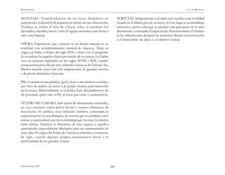 )89(
HENRIK IBSEN CASA DE MUÑECAS
© Pehuén Editores, 2001.
MONTAJE: Transformación de un texto dramático en
espectáculo; realización de la puesta en escena de una obra escrita.
También se refiere al acto de colocar sobre el escenario los
decorados, muebles, luces y todo el equipo necesario para llevar a
cabo una función.
OPERA: Espectáculo que, consiste en un drama cantado en su
totalidad, con acompañamiento musical de orquesta. Tiene su
origen en Italia, a finales del siglo XVI, y nació con el propósito
de revitalizar la tragedia clásica por medio de la música. La Opera
tuvo su máximo esplendor en los siglos XVIII y XIX, cuando
compusieron para ella los más afamados músicos de Europa. Sus
libretos muchas veces han sido adaptaciones de grandes novelas
y de piezas dramáticas famosas.
PIE: Consiste en una palabra, gesto, frase o movimiento escénico
que sirve de señal a un actor o al cuerpo técnico, para intervenir
en la escena. Habitualmente es la última frase del parlamento de
un personaje quien «da» el Pie al actor que viene a continuación.
TEATRO DE CAMARA: Sala teatral de dimensiones reducidas,
en cuyo escenario caben pocos actores y escasos elementos de
decoración. El público, muy reducido también, contempla la
representación a corta distancia, de manera que se establece entre
actores y espectadores una cierta intimidad que favorece la relación
entre ambos. También se denomina de esta manera a aquellos
espectáculos especialmente diseñados para ser representados en
estas salas. El origen del Teatro de Cámara se remonta a comienzos
de siglo, cuando algunos grupos reaccionaron frente a la
artificiosidad de los grandes teatros.
TERTULIA: Antiguamente se le daba este nombre a una localidad
situada en el último piso de un teatro. En ese lugar se acomodaban
escritores y gente culta que se pasaban una gran parte de la obra
discutiendo y criticando el espectáculo. Posteriormente el término
se ha utilizado para designar las reuniones donde la conversación
y el intercambio de ideas es el objetivo central.
 