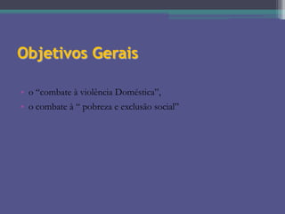 Objetivos Gerais
• o “combate à violência Doméstica”,
• o combate à “ pobreza e exclusão social”

 