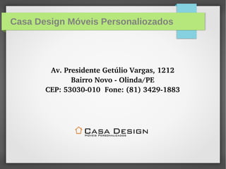 Casa Design Móveis Personaliozados
Av. Presidente Getúlio Vargas, 1212
Bairro Novo ­ Olinda/PE
CEP: 53030­010  Fone: (81) 3429­1883
 