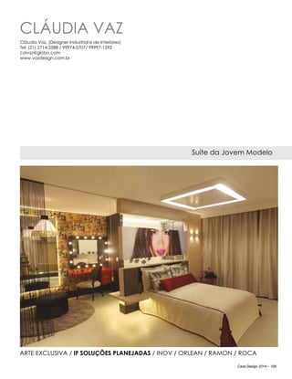 Casa Design 2014 - 109
Cláudia Vaz
Suíte da Jovem Modelo
Cláudia Vaz, (Designer Industrial e de Interiores)
Tel: (21) 2714-2588 / 99974-5707/ 99997-1592
cdvaz@globo.com
www.vazdesign.com.br
ARTE EXCLUSIVA / IF SOLUÇÕES PLANEJADAS / INOV / ORLEAN / Ramon / ROCA
 