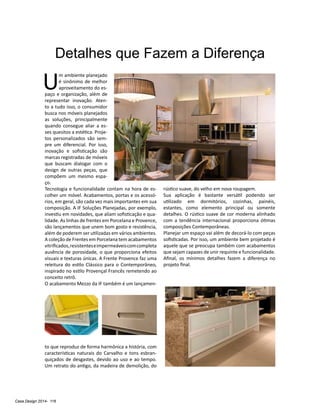 Casa Design 2014- 116
Detalhes que Fazem a Diferença
U
m ambiente planejado
é sinônimo de melhor
aproveitamento do es-
paço e organização, além de
representar inovação. Aten-
to a tudo isso, o consumidor
busca nos móveis planejados
as soluções, principalmente
quando consegue aliar a es-
ses quesitos a estética. Proje-
tos personalizados são sem-
pre um diferencial. Por isso,
inovação e sofisticação são
marcas registradas de móveis
que buscam dialogar com o
design de outras peças, que
compõem um mesmo espa-
ço.
Tecnologia e funcionalidade contam na hora de es-
colher um móvel. Acabamentos, portas e os acessó-
rios, em geral, são cada vez mais importantes em sua
composição. A IF Soluções Planejadas, por exemplo,
investiu em novidades, que aliam sofisticação e qua-
lidade. As linhas de frentes em Porcelana e Provence,
são lançamentos que unem bom gosto e resistência,
além de poderem ser utilizadas em vários ambientes.
A coleção de Frentes em Porcelana tem acabamentos
vitrificados,resistenteseimpermeáveiscomcompleta
ausência de porosidade, o que proporciona efeitos
visuais e texturas únicas. A Frente Provence faz uma
releitura do estilo Clássico para o Contemporâneo,
inspirado no estilo Provençal Francês remetendo ao
conceito retrô.
O acabamento Mezzo da IF também é um lançamen-
to que reproduz de forma harmônica a história, com
características naturais do Carvalho e tons esbran-
quiçados de desgastes, devido ao uso e ao tempo.
Um retrato do antigo, da madeira de demolição, do
rústico suave, do velho em nova roupagem.
Sua aplicação é bastante versátil podendo ser
utilizado em dormitórios, cozinhas, painéis,
estantes, como elemento principal ou somente
detalhes. O rústico suave de cor moderna alinhado
com a tendência internacional proporciona ótimas
composições Contemporâneas.
Planejar um espaço vai além de decorá-lo com peças
sofisticadas. Por isso, um ambiente bem projetado é
aquele que se preocupa também com acabamentos
que sejam capazes de unir requinte e funcionalidade.
Afinal, os mínimos detalhes fazem a diferença no
projeto final.
 