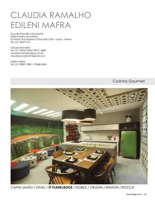 Casa Design 2014 - 127
Claudia Ramalho
Edileni Mafra
Cozinha Gourmet
Claudia Ramalho (Arquiteta)
Edileni Mafra (Arquiteta)
Escritório: Rua Moreira Cesar 426/1204 – Icaraí – Niterói
Tel: (21) 3067 2101
Claudia Ramalho
Tel: (21) 99523 3932/ 98171 5848
claudiamramalho@ig.com.br
claudiaramalho27@gmail.com
Edileni Mafra
Tel: (21) 98891 2881 / 99648 6563
Capim Limão / Dimel / IF PLANEJADOS / Nobile / Orlean / Ramon / Rocca
 