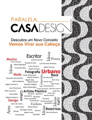 Casa Design 2014 - 165
Descubra um Novo Conceito
Vamos Virar sua Cabeça
Poesia
Arte
Musica
Ideias
Moda
Lofts
UrbanoFotografia
Estilista
Escritor
Roteirista
Conceito
Cultura
Rock
Artista Plastico
Design
Carlos Drummond
Ariano Suassuna
Guimarães Rosa
Edgard Scandurra
Arthur Maia
Pepeu Gomes
Sergio Dias
Toninho Horta
Alexandre Herchcovitch
Carlos Miele
Pedro Lourenço
Lino Villaventura
Evandro Teixeira
Cassio Vasconcelos
Walter Firmo
Zanini de Zanine
Lattoog
Renata Moura
Vik MunizTarsila do Amaral
Aleijadinho
Bonifácio
Nelson Rodrigues
Rubem Fonseca
Luís Fernando Veríssimo
Celso Blues Boy
Raul Seixas
Renato Rocketh
Paulinho Guitarra
Ariano Suassuna
Machado de Assis
Rubem Fonseca
Vitor de Oliveira
Edgard Scandurra
Martha Medeiros Renato Moreth
Sebastião Salgado
Rogério Reis
Milton Montenegro
Romero Britto
Vik Muniz
Tarsila do Amaral
Aleijadinho
Di Cavalcanti
Hugo França
Ideias
Ideias
Ideias
Bernardii
Cassio Tucunduva
Carlos Motta Aida Boal
Domingos Tortora Tenreiro
 