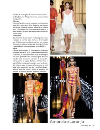 Casa Design 2014 - 53
coleções de várias grifes da semana de moda carioca.
Cantão, Salinas e TNG, por exemplo, apostaram nos
tons quentes.
Estampas
Estampas também estarão presentes nas tendências
verão 2015, com cores vivas, florais ou com formas
abstratas e modernas, sempre alegres e na medida
certa. O floral vem com tudo nas próxima estação, e
dessa vez essa estampa vem mais suave baseada nas
yummi colors.
Azul Celeste
O azul celeste, clássico porém muito elegante, marca
a estação e permite looks incríveis. A tonalidade
azul é clássica, democrática e promete ser um dos
destaques na próxima temporada. O tom azul celeste
é a variação que merece destaque no verão 2015.
Listras
Clássicas e atemporais, as listras ganham uma nova
roupagem no verão 2015. Combinando cores vivas
e vibrantes, as listras prometem trazer muita alegria
aos looks, ganhando uma nova roupagem. Na nova
estação elas aparecem coloridas e marcantes.
Marcas como a Espaço Fashion, Patrícia Viera e
Maria Filó, entre outras, investiram nesta tendência.
Não há uma regra para usar as listras, mas se você
optar pelas horizontais, que são a tendência da vez,
atenção, pois elas criam a ilusão de aumento de
silhueta. Já as listras verticais, tendem a diminuí-la.
AmareloeLaranja
 