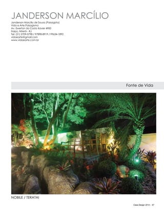 Casa Design 2014 - 57
Janderson marcílio
Fonte de Vida
Janderson Marcílio de Souza (Paisagista)
Vida e Arte Paisagismo
Av. Ewerton da Costa Xavier 4900
Itaipú, Niterói - RJ
Tel: (21) 2709-0798 / 97898-8919 / 99634-1892
vidaearte@gmail.com
www.vidaearte.com.br
nobile / teratai
 