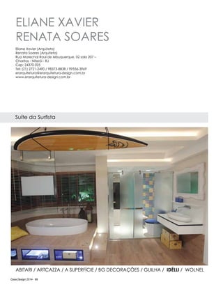 Casa Design 2014- 68
ELIANE XAVIER
RENATA SOARES
Suíte da Surfista
Eliane Xavier (Arquiteta)
Renata Soares (Arquiteta)
Rua Marechal Raul de Albuquerque, 02 sala 207 –
Charitas - Niterói - RJ
Cep: 24370-025
Tel: (21) 2721-2490 / 98373-8838 / 99556-3969
erarquitetura@erarquitetura-design.com.br
www.erarquitetura-design.com.br
ABITARI / Artcazza / A Superfície / BG DECORAÇÕES / Guilha / IdÉlli / Wolnel
 