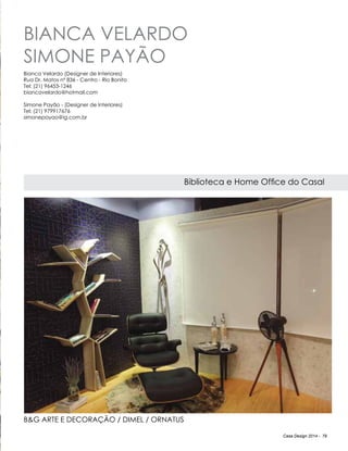 Casa Design 2014 - 79
Bianca Velardo
Simone Payão
Biblioteca e Home Office do Casal
Bianca Velardo (Designer de Interiores)
Rua Dr. Matos nº 836 - Centro - Rio Bonito
Tel: (21) 96453-1246
biancavelardo@hotmail.com
Simone Payão - (Designer de Interiores)
Tel: (21) 979917676
simonepayao@ig.com.br
B&G Arte e Decoração / Dimel / Ornatus
 
