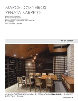 Casa Design 2014 - 87
marcel cysneiros
renata barreto
Sala de Jantar
Artcazza / Arte Exclusiva / BG Arte e Decoração / Espaço Loft / Konnective
Lustre e Cia / Itanobre
Renata Barreto (Arquiteta)
Marcel Cysneiros (Arquiteto)
Barreto Cysneiros Arquitetos Associados
Rua Santo Amaro 41 – Maravista - Itaipu- Niterói - RJ
Cep: 24.340-040
Tel: (21) 2608-4867 / 7845-3438
 