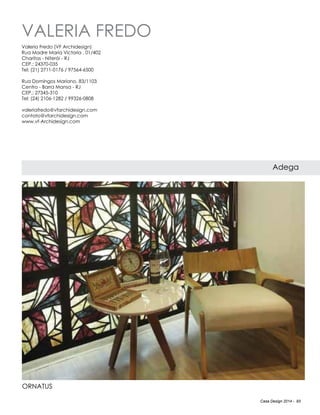 Casa Design 2014 - 93
Valeria Fredo
Adega
Valeria Fredo (VF Archidesign)
Rua Madre Maria Victoria , 01/402
Charitas - Niterói - RJ
CEP.: 24370-035
Tel: (21) 2711-0176 / 97564-6500
Rua Domingos Mariano, 83/1103
Centro - Barra Mansa - RJ
CEP.: 27345-310
Tel: (24) 2106-1282 / 99326-0808
valeriafredo@vfarchidesign.com
contato@vfarchidesign.com
www.vf-Archidesign.com
Ornatus
 