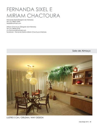 Casa Design 2014 - 95
FERNANDA SIXEL E
MIRIAm CHACTOURA
Sala de Almoço
LUSTRE E CIA / ORLEAN / WAY DESIGN
Fernanda Sixel (Designer de Interiores)
Tel: (21) 98667-5444
fesixel@hotmail.com
Míriam Chactoura (Designer de Interiores)
Tel: (21) 98643-4745
m.chactoura@hotmail.com
facebook - Fernanda Sixel & Míriam Chactoura Interiores
 