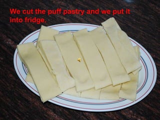 We cut the puff pastry and we put it into fridge. 