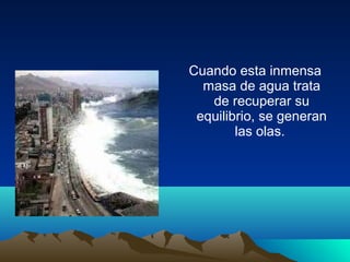 Cuando esta inmensa
masa de agua trata
de recuperar su
equilibrio, se generan
las olas.
 