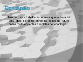 ConclusãoNós com este trabalho esperamos que tenham tido uma ideia de como serão as casas no futuro , casas muito eficientes e repletas de tecnologia.