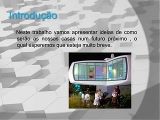 Introdução    Neste trabalho vamos apresentar ideias de como serão as nossas casas num futuro próximo , o qual esperemos que esteja muito breve.