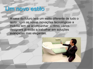 Um novo estilo A casa do futuro terá um estilo diferente de tudo o resto , com as novas inovações tecnológicas a mobília tem de acompanhar  o ritmo, vários designers já estão a trabalhar em soluções avançadas mas elegantes.