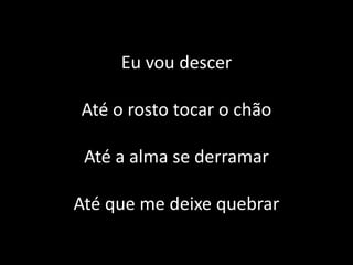 Eu vou descer
Até o rosto tocar o chão
Até a alma se derramar
Até que me deixe quebrar
 